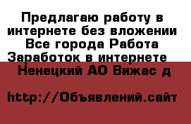 Предлагаю работу в интернете без вложении - Все города Работа » Заработок в интернете   . Ненецкий АО,Вижас д.